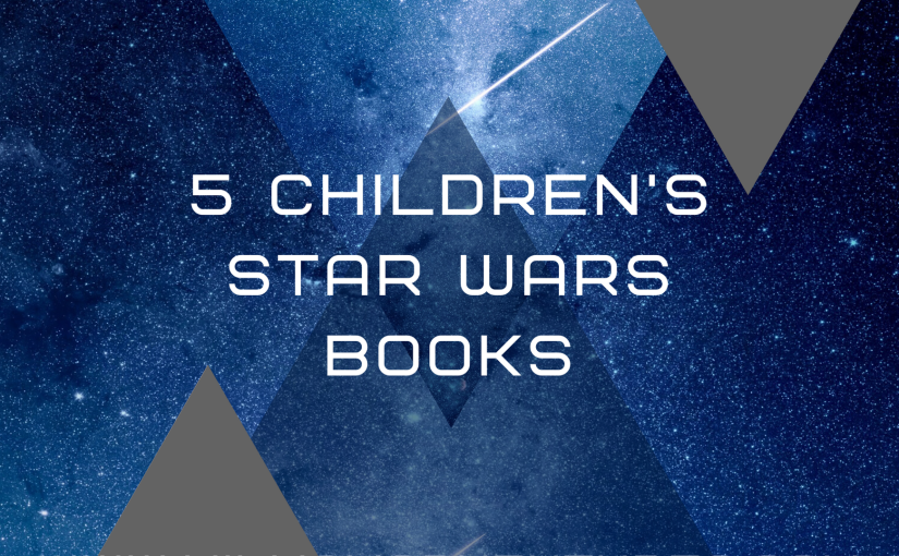 5 Children’s Star Wars Books Every Star Wars Fan Needs